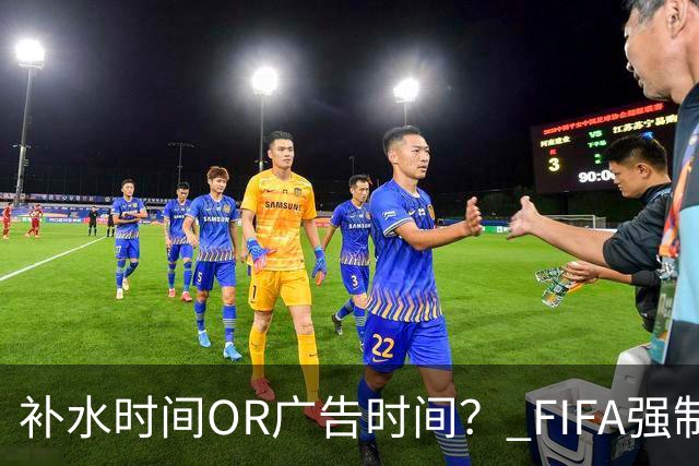 补水时间OR广告时间？ FIFA强制设置补水时间遭多方质疑