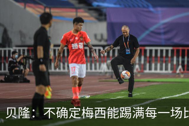 贝隆：不确定梅西能踢满每一场比赛，我认为他需要得到帮助